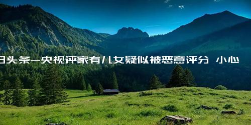 今日头条-央视评家有儿女疑似被恶意评分 小心网络评分变成“粉黑大战”